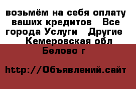 возьмём на себя оплату ваших кредитов - Все города Услуги » Другие   . Кемеровская обл.,Белово г.